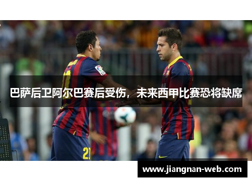 巴萨后卫阿尔巴赛后受伤，未来西甲比赛恐将缺席