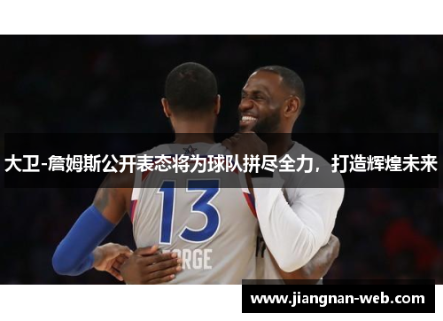 大卫-詹姆斯公开表态将为球队拼尽全力，打造辉煌未来