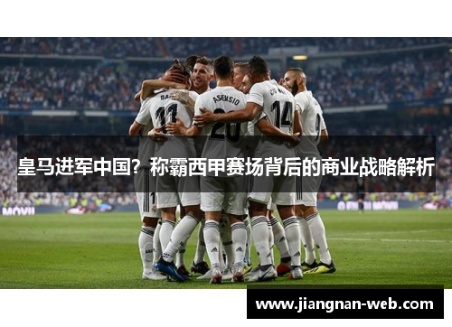 皇马进军中国？称霸西甲赛场背后的商业战略解析